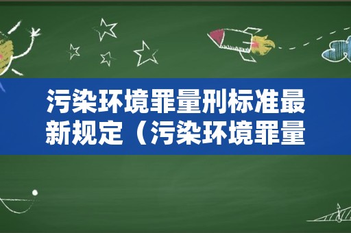 污染环境罪量刑标准最新规定（污染环境罪量刑标准最新规定是多少）