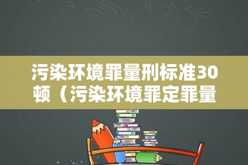 污染环境罪量刑标准30顿（污染环境罪定罪量刑）