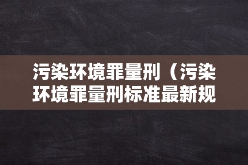 污染环境罪量刑（污染环境罪量刑标准最新规定）