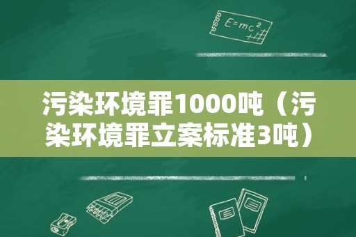 污染环境罪1000吨（污染环境罪立案标准3吨）