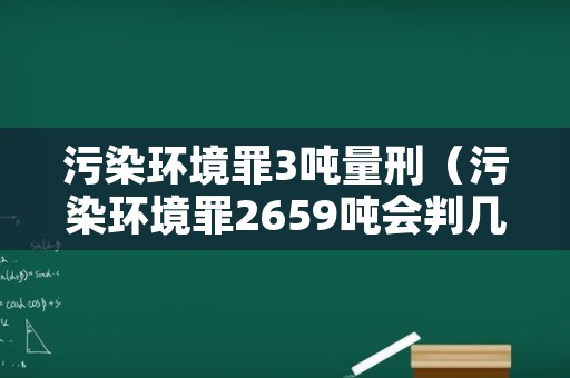 污染环境罪3吨量刑（污染环境罪2659吨会判几年）