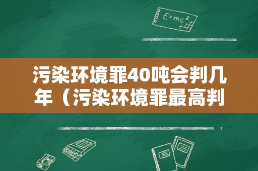 污染环境罪40吨会判几年（污染环境罪最高判多少年）