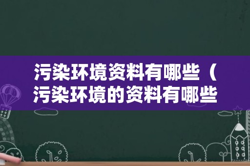 污染环境资料有哪些（污染环境的资料有哪些）