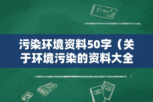 污染环境资料50字（关于环境污染的资料大全）