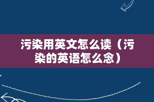 污染用英文怎么读（污染的英语怎么念）