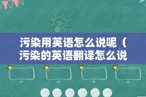 污染用英语怎么说呢（污染的英语翻译怎么说）