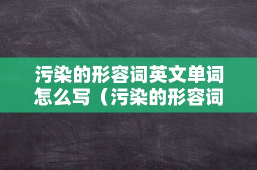 污染的形容词英文单词怎么写（污染的形容词用英语怎么说）