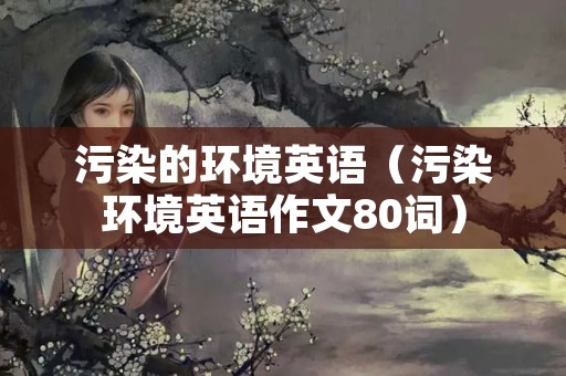 污染的环境英语（污染环境英语作文80词）