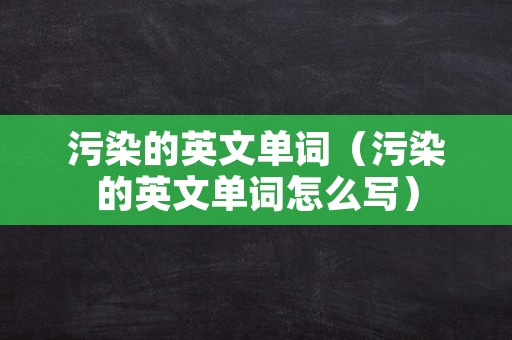 污染的英文单词（污染的英文单词怎么写）