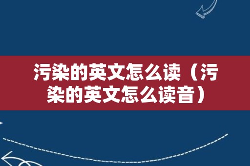 污染的英文怎么读（污染的英文怎么读音）