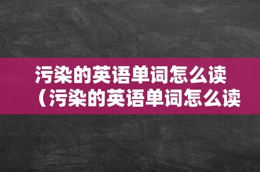 污染的英语单词怎么读（污染的英语单词怎么读啊）