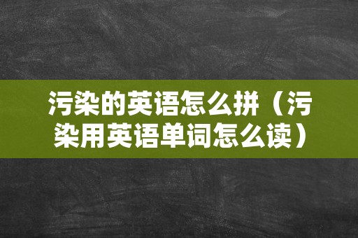 污染的英语怎么拼（污染用英语单词怎么读）