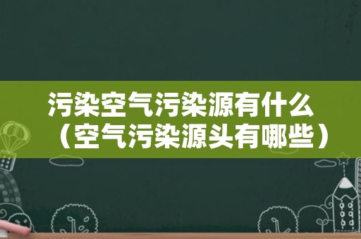 污染空气污染源有什么（空气污染源头有哪些）