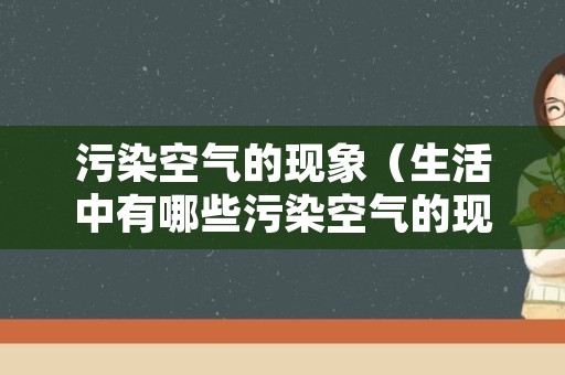 污染空气的现象（生活中有哪些污染空气的现象）