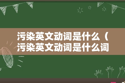 污染英文动词是什么（污染英文动词是什么词）