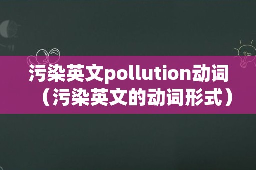 污染英文pollution动词（污染英文的动词形式）