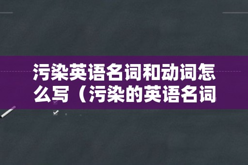 污染英语名词和动词怎么写（污染的英语名词和动词）