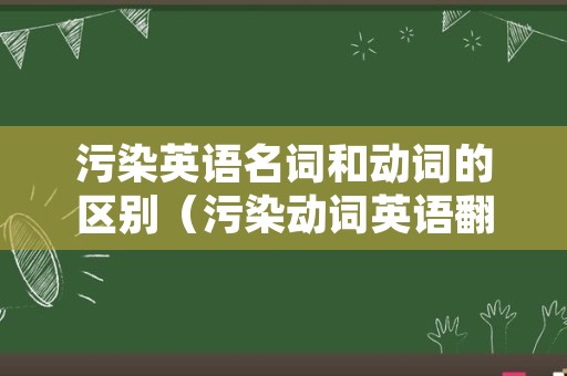 污染英语名词和动词的区别（污染动词英语翻译）