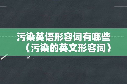 污染英语形容词有哪些（污染的英文形容词）