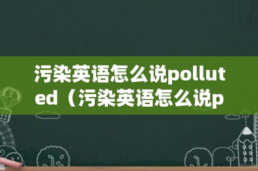 污染英语怎么说polluted（污染英语怎么说pollution可数吗）