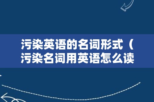 污染英语的名词形式（污染名词用英语怎么读）