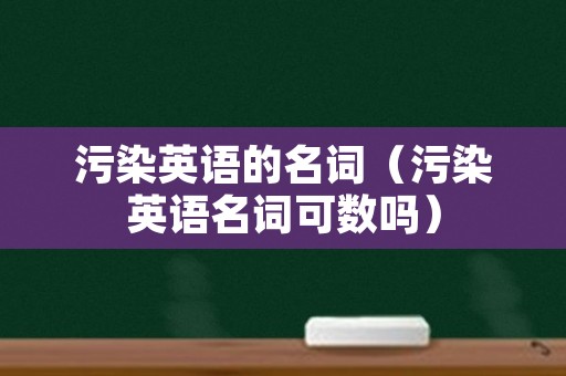 污染英语的名词（污染英语名词可数吗）