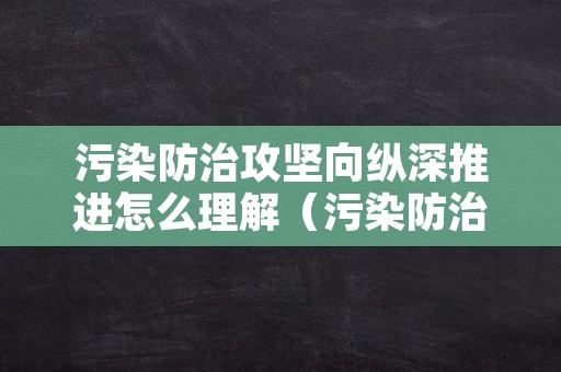 污染防治攻坚向纵深推进怎么理解（污染防治攻坚战具体措施）