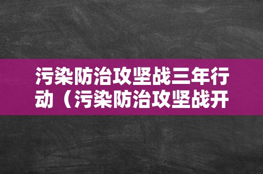 污染防治攻坚战三年行动（污染防治攻坚战开始时间）