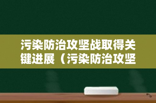 污染防治攻坚战取得关键进展（污染防治攻坚战的成果）