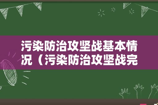 污染防治攻坚战基本情况（污染防治攻坚战完成情况）