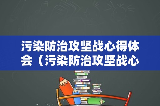 污染防治攻坚战心得体会（污染防治攻坚战心得体会怎么写）