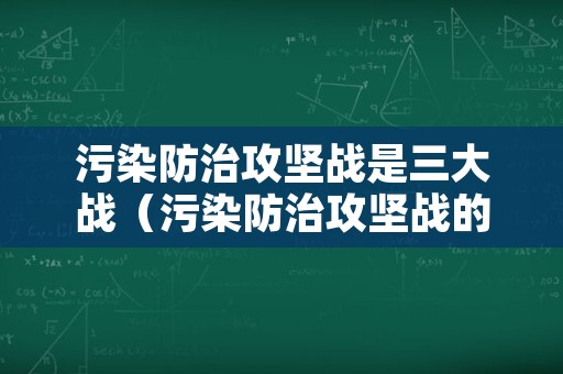 污染防治攻坚战是三大战（污染防治攻坚战的三期）