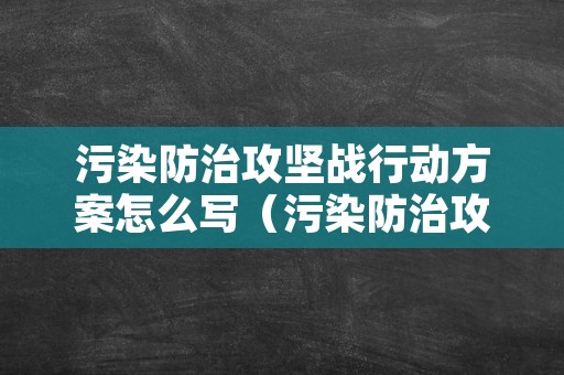 污染防治攻坚战行动方案怎么写（污染防治攻坚战行动方案怎么写啊）