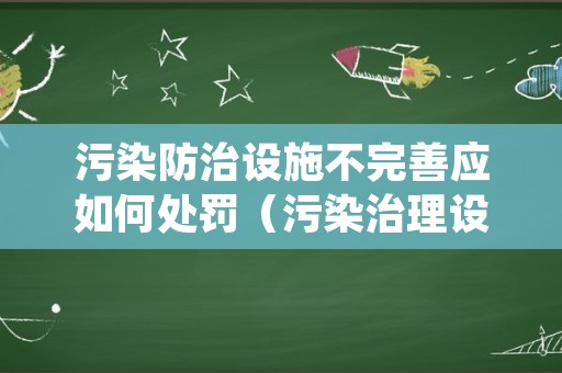 污染防治设施不完善应如何处罚（污染治理设施运行不正常依据）