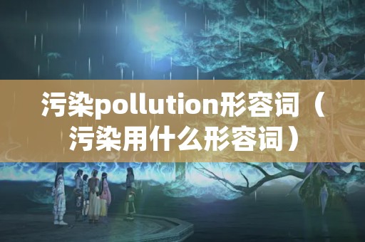 污染pollution形容词（污染用什么形容词）