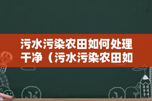 污水污染农田如何处理干净（污水污染农田如何处理干净的方法）