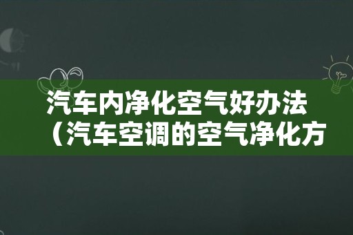 汽车内净化空气好办法（汽车空调的空气净化方式）