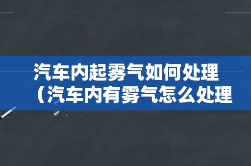 汽车内起雾气如何处理（汽车内有雾气怎么处理）