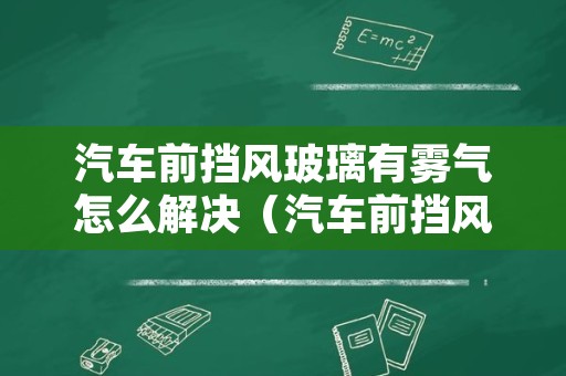 汽车前挡风玻璃有雾气怎么解决（汽车前挡风玻璃有雾气怎么解决呢）