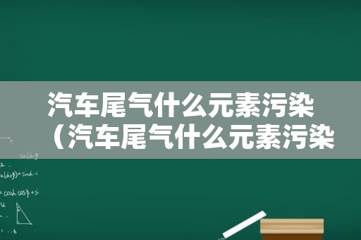 汽车尾气什么元素污染（汽车尾气什么元素污染最严重）