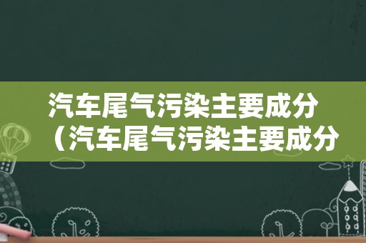 汽车尾气污染主要成分（汽车尾气污染主要成分是什么）