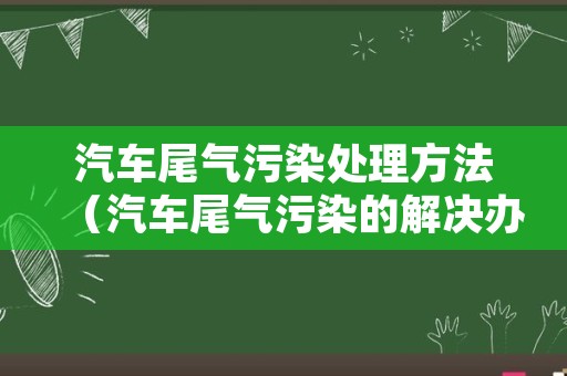 汽车尾气污染处理方法（汽车尾气污染的解决办法）