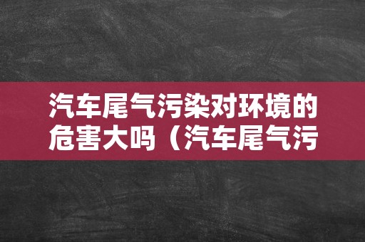 汽车尾气污染对环境的危害大吗（汽车尾气污染的影响）