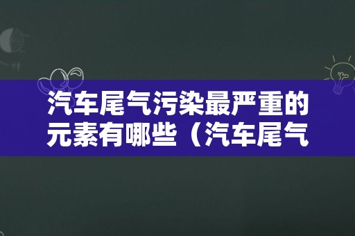 汽车尾气污染最严重的元素有哪些（汽车尾气最严重的污染源）