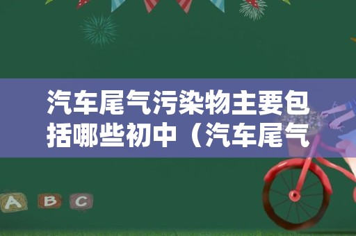 汽车尾气污染物主要包括哪些初中（汽车尾气中的主要污染物包括）