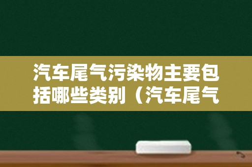 汽车尾气污染物主要包括哪些类别（汽车尾气污染物主要有）