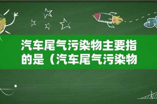 汽车尾气污染物主要指的是（汽车尾气污染物的主要成分是）