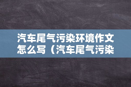 汽车尾气污染环境作文怎么写（汽车尾气污染环境作文怎么写四年级）