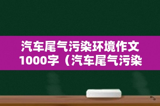 汽车尾气污染环境作文1000字（汽车尾气污染环境作文1000字,议论文）