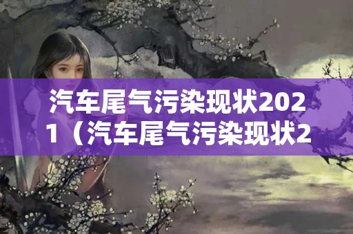 汽车尾气污染现状2021（汽车尾气污染现状2021年）